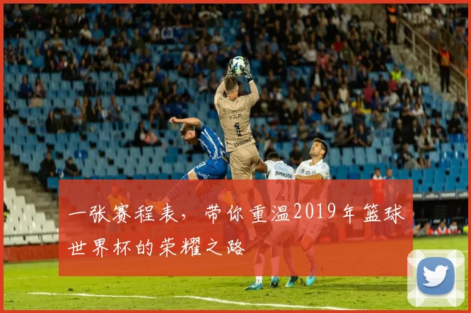 一张赛程表，带你重温2019年篮球世界杯的荣耀之路
