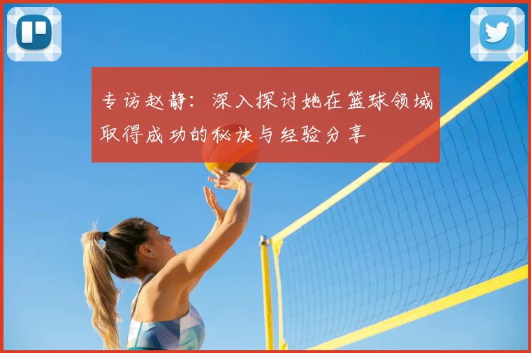 专访赵静：深入探讨她在篮球领域取得成功的秘诀与经验分享