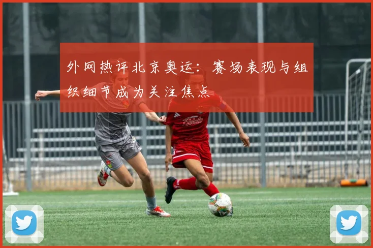 外网热评北京奥运：赛场表现与组织细节成为关注焦点