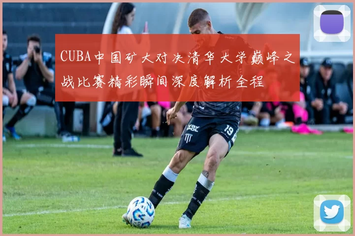 CUBA中国矿大对决清华大学巅峰之战比赛精彩瞬间深度解析全程