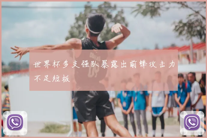 世界杯多支强队暴露出前锋攻击力不足短板