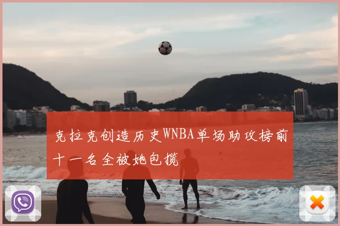 克拉克创造历史WNBA单场助攻榜前十一名全被她包揽