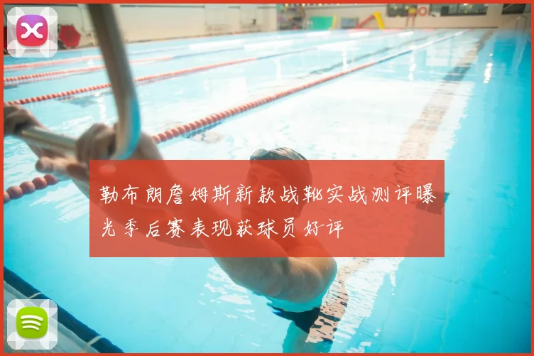 勒布朗詹姆斯新款战靴实战测评曝光季后赛表现获球员好评