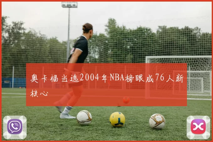 奥卡福当选2004年NBA榜眼成76人新核心