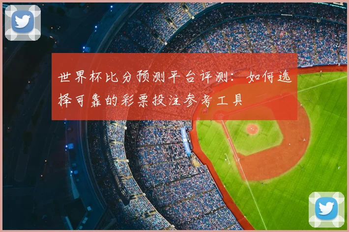 世界杯比分预测平台评测：如何选择可靠的彩票投注参考工具