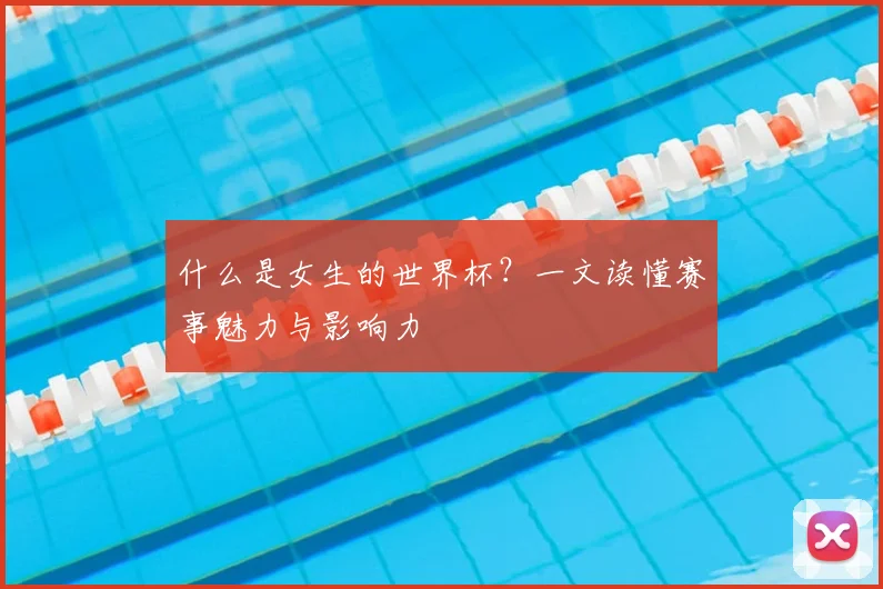 什么是女生的世界杯？一文读懂赛事魅力与影响力