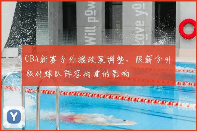 CBA新赛季外援政策调整，限薪令升级对球队阵容构建的影响