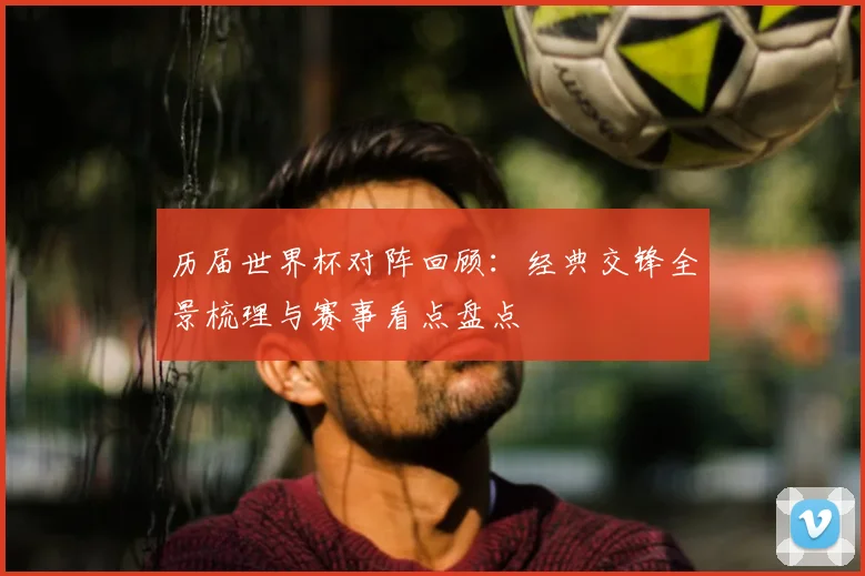 历届世界杯对阵回顾：经典交锋全景梳理与赛事看点盘点