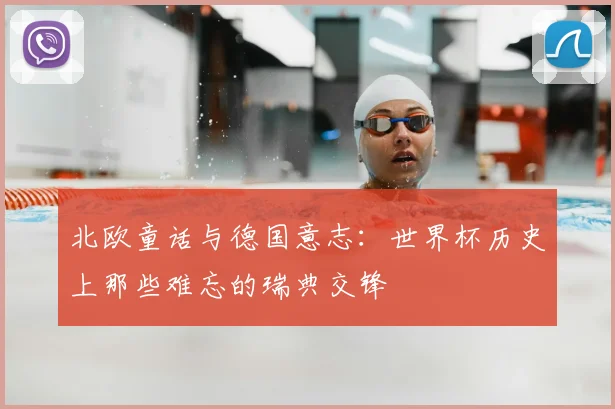北欧童话与德国意志：世界杯历史上那些难忘的瑞典交锋