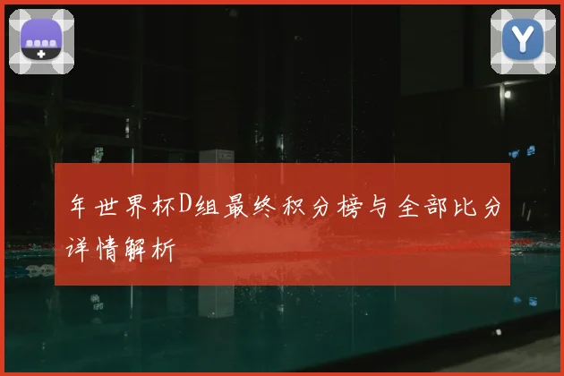 年世界杯D组最终积分榜与全部比分详情解析