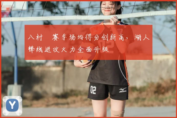 八村塁赛季场均得分创新高，湖人锋线进攻火力全面升级