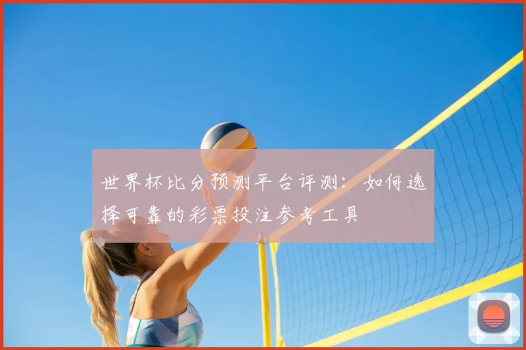 世界杯比分预测平台评测:如何选择可靠的彩票投注参考工具