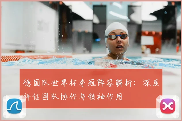 德国队世界杯夺冠阵容解析：深度评估团队协作与领袖作用