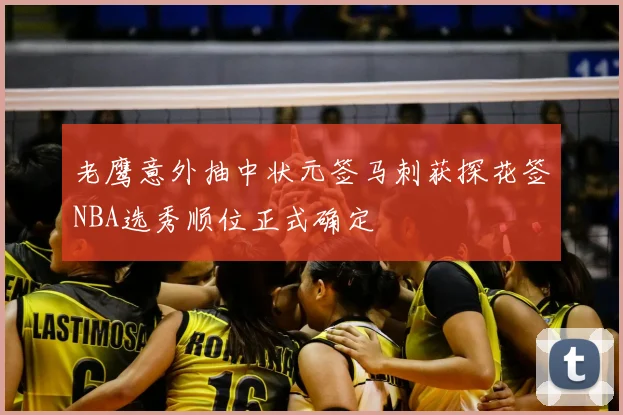 老鹰意外抽中状元签马刺获探花签NBA选秀顺位正式确定