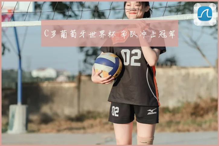 C罗葡萄牙世界杯 率队冲击冠军