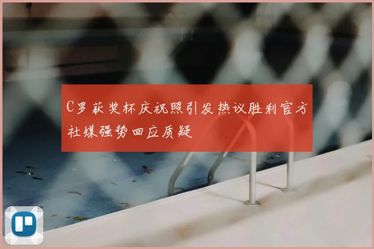C罗获奖杯庆祝照引发热议胜利官方社媒强势回应质疑