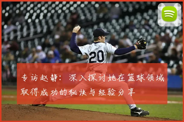 专访赵静：深入探讨她在篮球领域取得成功的秘诀与经验分享
