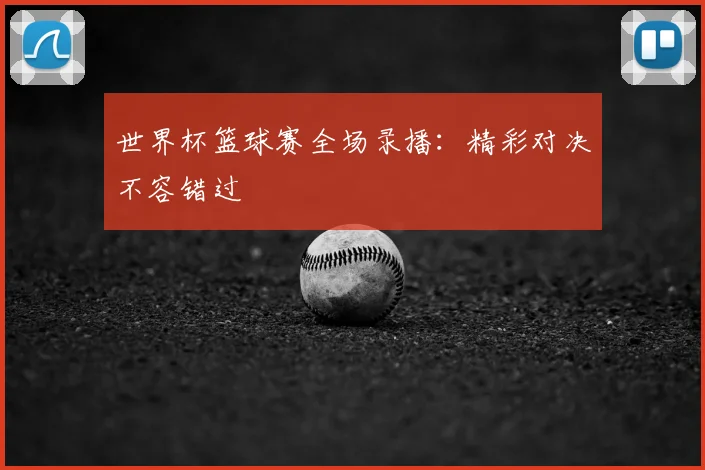 世界杯篮球赛全场录播：精彩对决不容错过