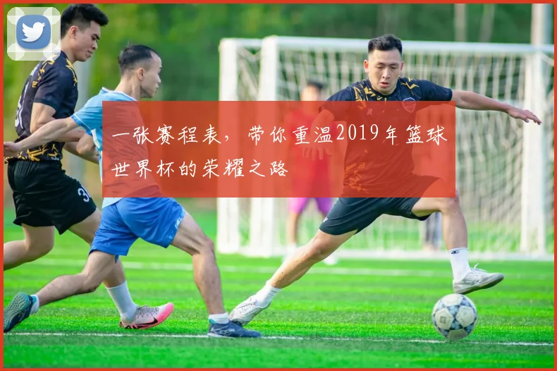 一张赛程表，带你重温2019年篮球世界杯的荣耀之路