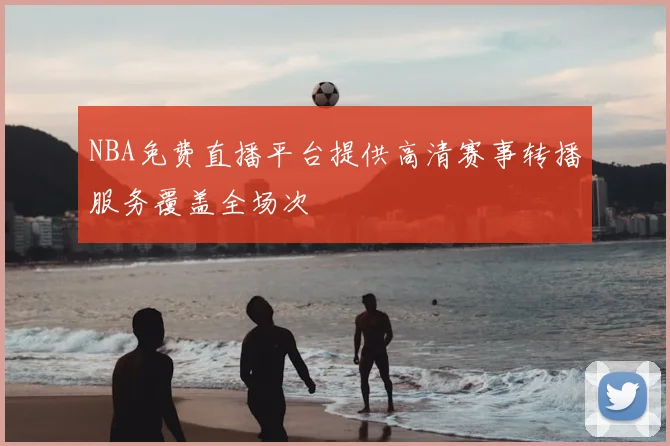 NBA免费直播平台提供高清赛事转播服务覆盖全场次