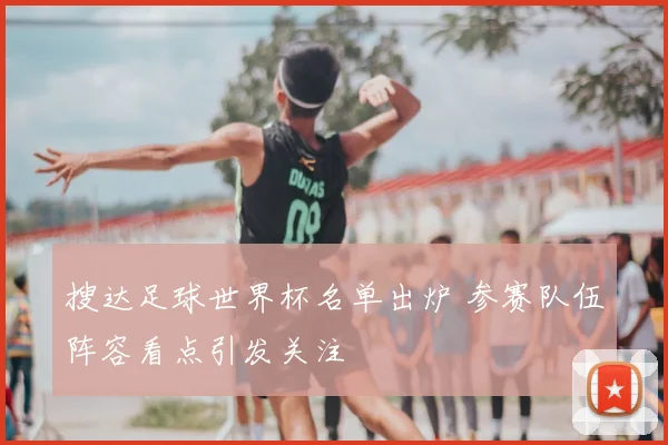 搜达足球世界杯名单出炉 参赛队伍阵容看点引发关注